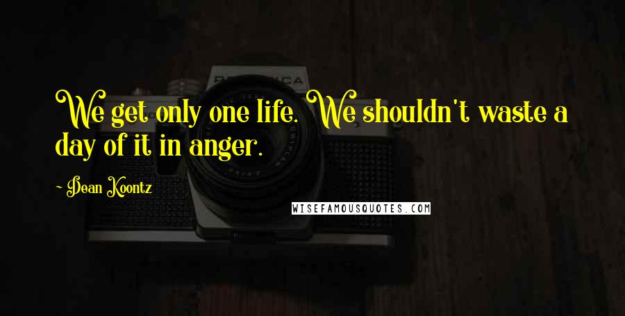Dean Koontz Quotes: We get only one life. We shouldn't waste a day of it in anger.