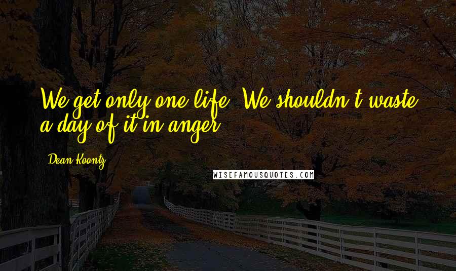 Dean Koontz Quotes: We get only one life. We shouldn't waste a day of it in anger.