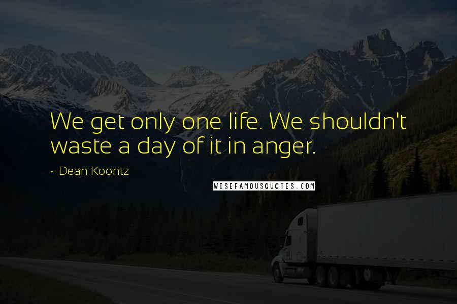 Dean Koontz Quotes: We get only one life. We shouldn't waste a day of it in anger.