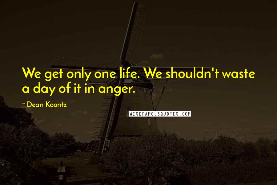 Dean Koontz Quotes: We get only one life. We shouldn't waste a day of it in anger.