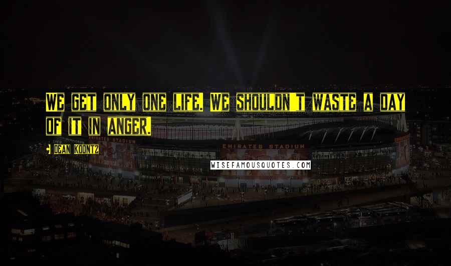 Dean Koontz Quotes: We get only one life. We shouldn't waste a day of it in anger.