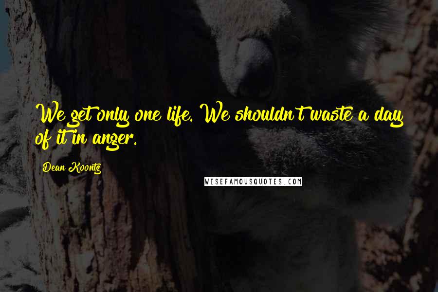 Dean Koontz Quotes: We get only one life. We shouldn't waste a day of it in anger.