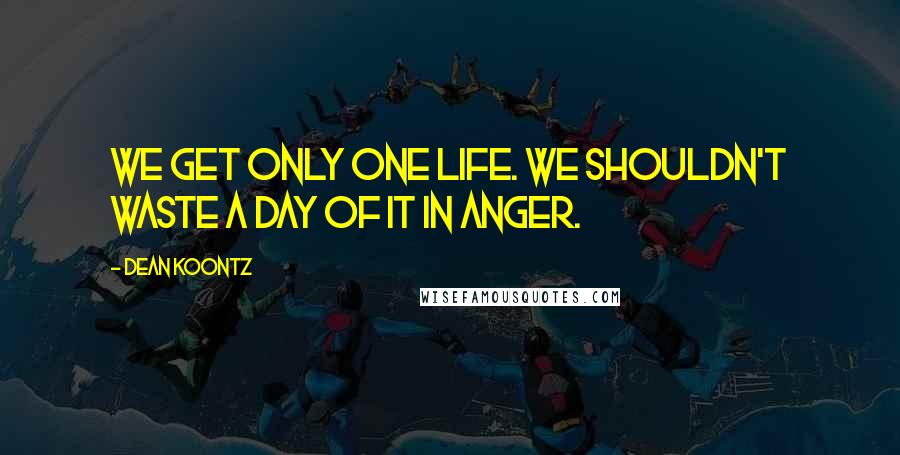 Dean Koontz Quotes: We get only one life. We shouldn't waste a day of it in anger.