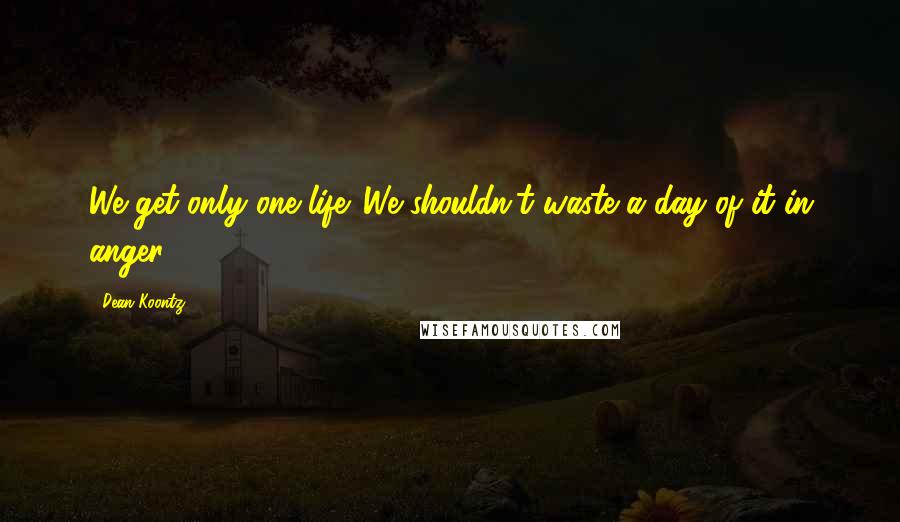 Dean Koontz Quotes: We get only one life. We shouldn't waste a day of it in anger.