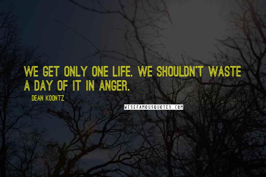 Dean Koontz Quotes: We get only one life. We shouldn't waste a day of it in anger.