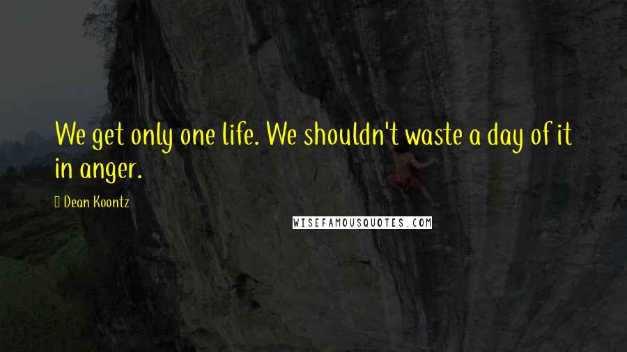 Dean Koontz Quotes: We get only one life. We shouldn't waste a day of it in anger.