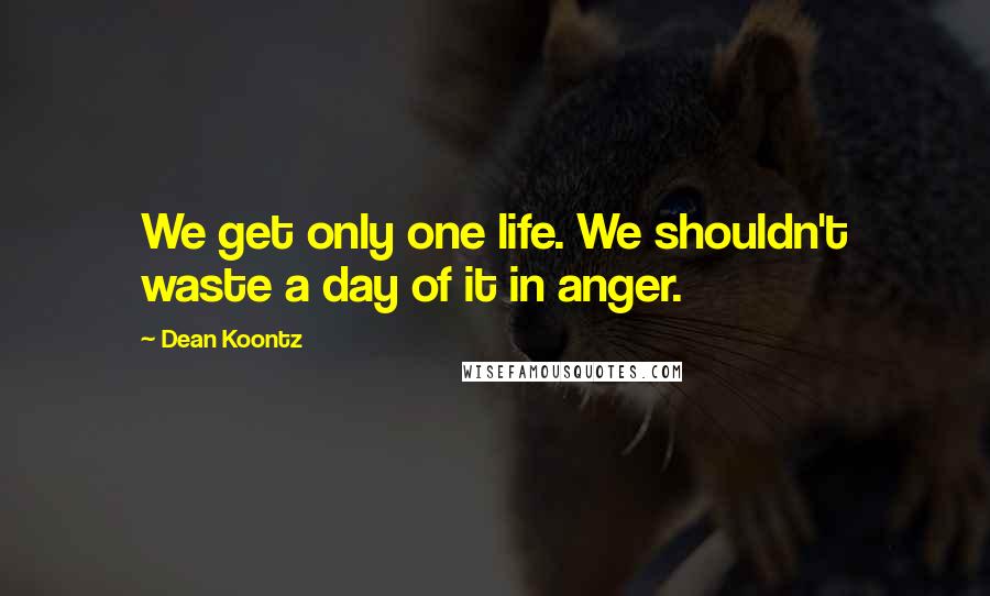 Dean Koontz Quotes: We get only one life. We shouldn't waste a day of it in anger.