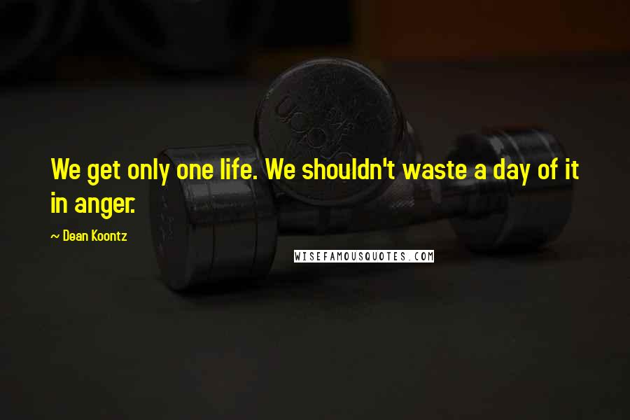 Dean Koontz Quotes: We get only one life. We shouldn't waste a day of it in anger.