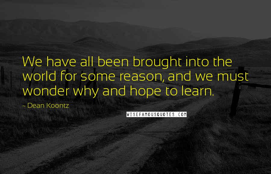 Dean Koontz Quotes: We have all been brought into the world for some reason, and we must wonder why and hope to learn.