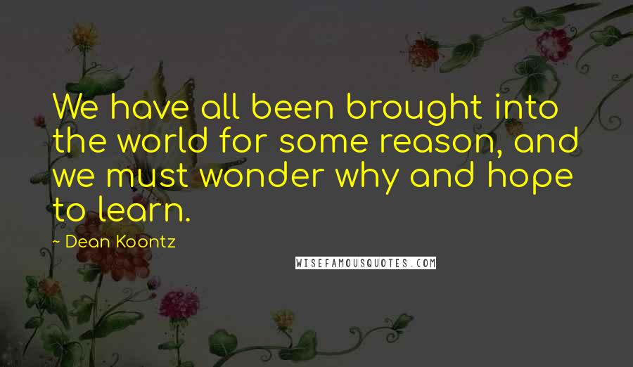 Dean Koontz Quotes: We have all been brought into the world for some reason, and we must wonder why and hope to learn.