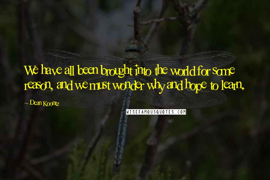 Dean Koontz Quotes: We have all been brought into the world for some reason, and we must wonder why and hope to learn.