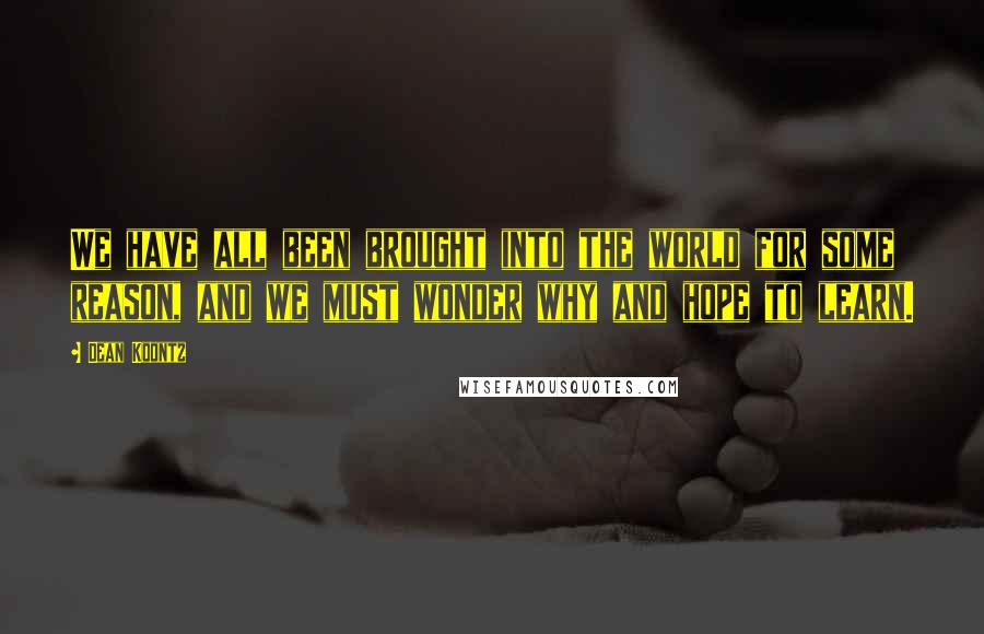 Dean Koontz Quotes: We have all been brought into the world for some reason, and we must wonder why and hope to learn.