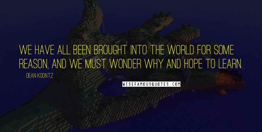 Dean Koontz Quotes: We have all been brought into the world for some reason, and we must wonder why and hope to learn.