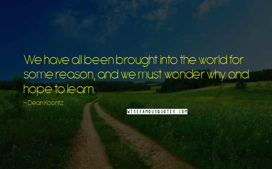 Dean Koontz Quotes: We have all been brought into the world for some reason, and we must wonder why and hope to learn.