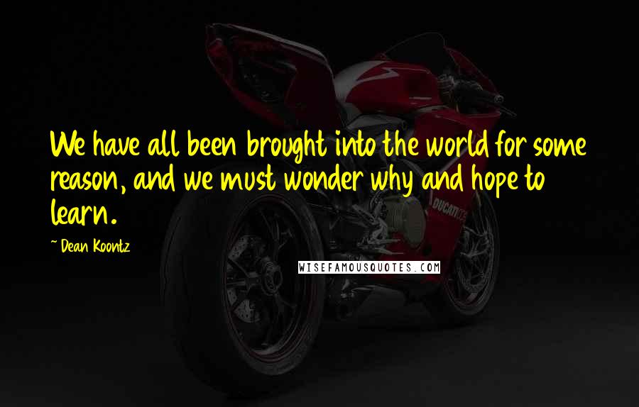 Dean Koontz Quotes: We have all been brought into the world for some reason, and we must wonder why and hope to learn.