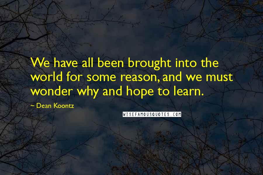 Dean Koontz Quotes: We have all been brought into the world for some reason, and we must wonder why and hope to learn.