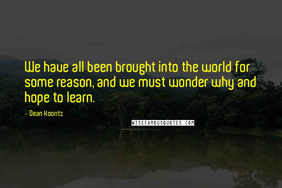 Dean Koontz Quotes: We have all been brought into the world for some reason, and we must wonder why and hope to learn.