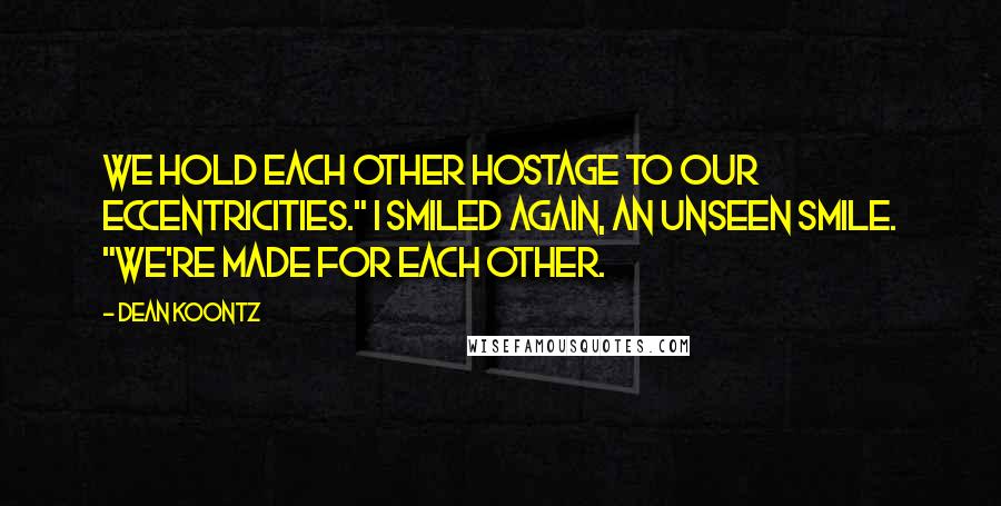 Dean Koontz Quotes: We hold each other hostage to our eccentricities." I smiled again, an unseen smile. "We're made for each other.