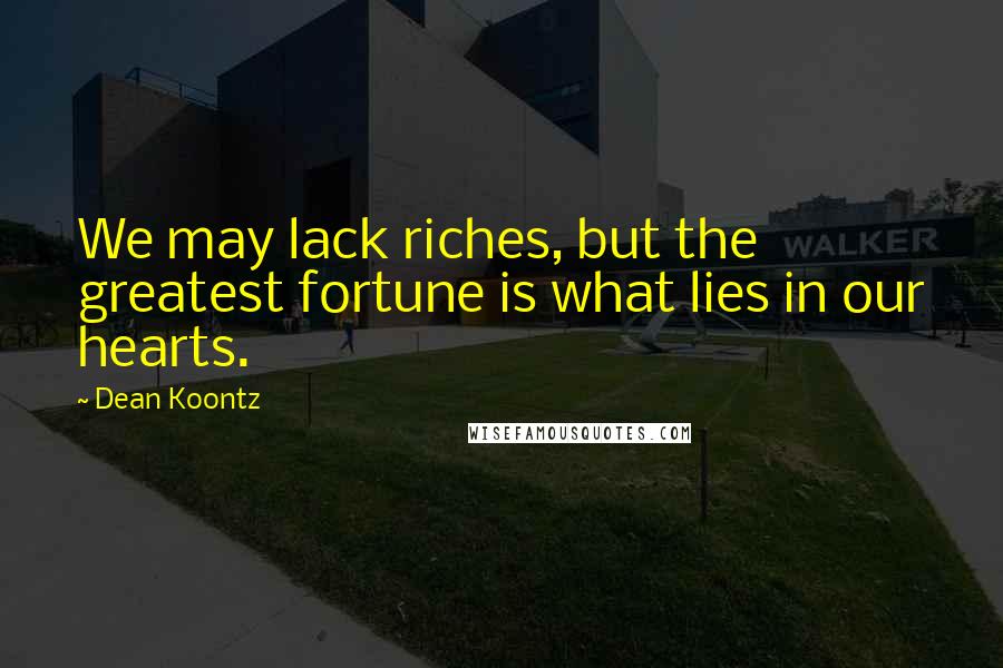 Dean Koontz Quotes: We may lack riches, but the greatest fortune is what lies in our hearts.
