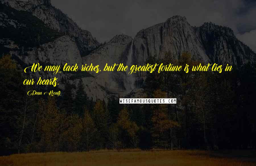 Dean Koontz Quotes: We may lack riches, but the greatest fortune is what lies in our hearts.
