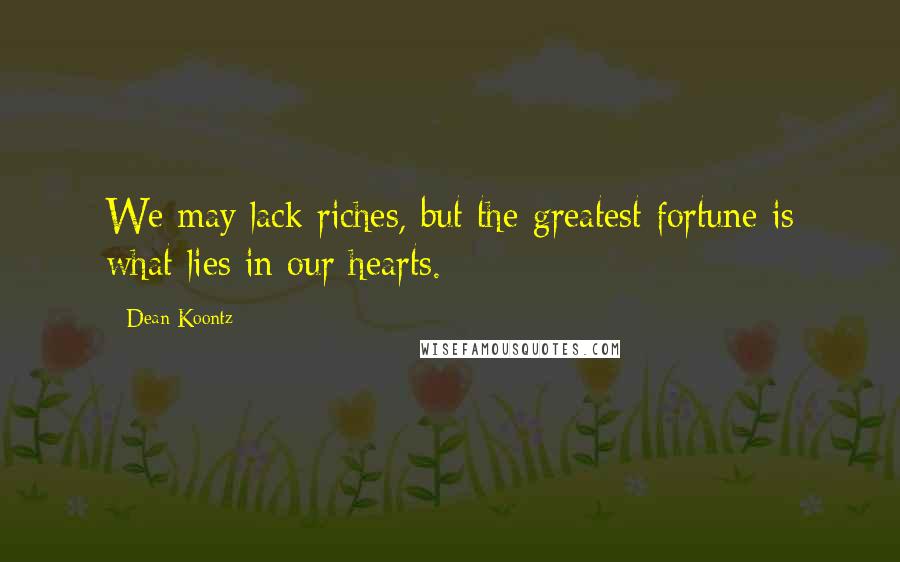 Dean Koontz Quotes: We may lack riches, but the greatest fortune is what lies in our hearts.