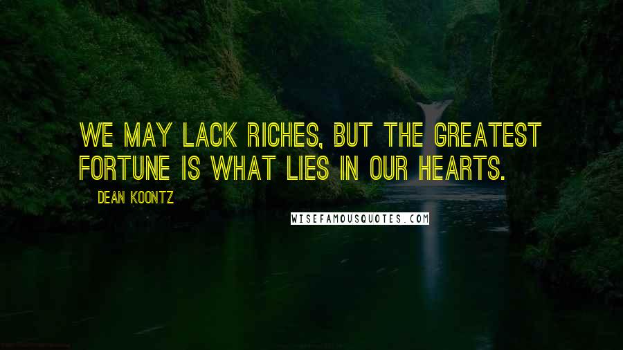 Dean Koontz Quotes: We may lack riches, but the greatest fortune is what lies in our hearts.