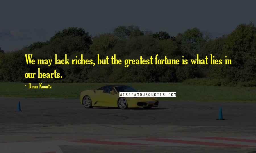 Dean Koontz Quotes: We may lack riches, but the greatest fortune is what lies in our hearts.