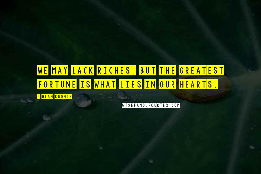 Dean Koontz Quotes: We may lack riches, but the greatest fortune is what lies in our hearts.