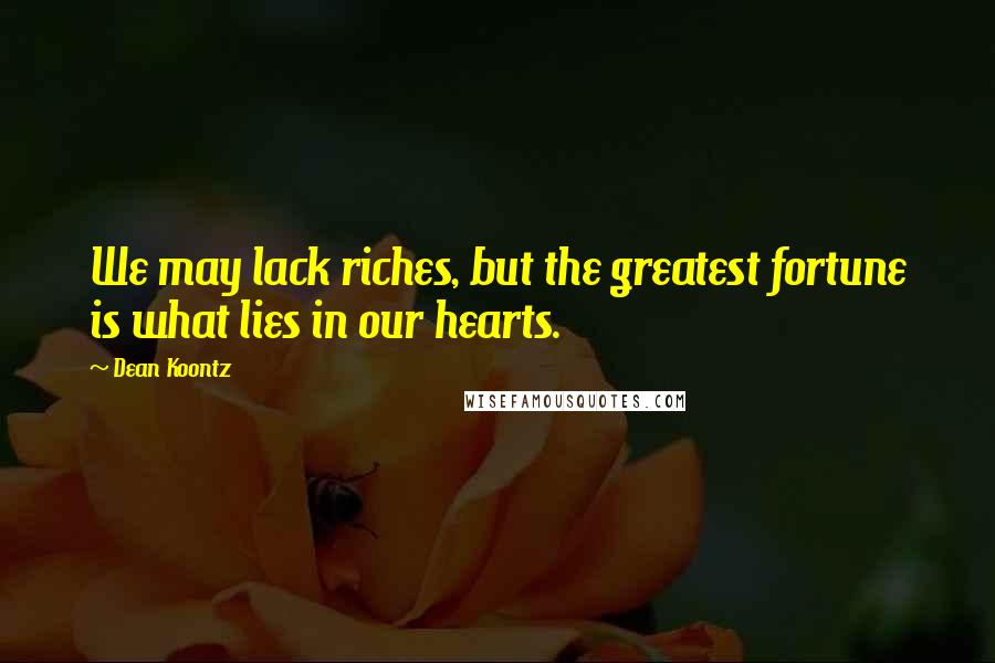 Dean Koontz Quotes: We may lack riches, but the greatest fortune is what lies in our hearts.