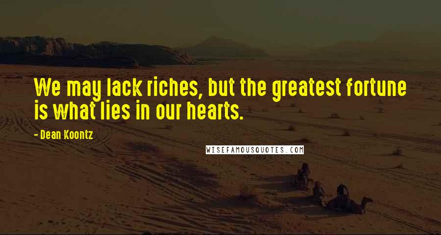 Dean Koontz Quotes: We may lack riches, but the greatest fortune is what lies in our hearts.