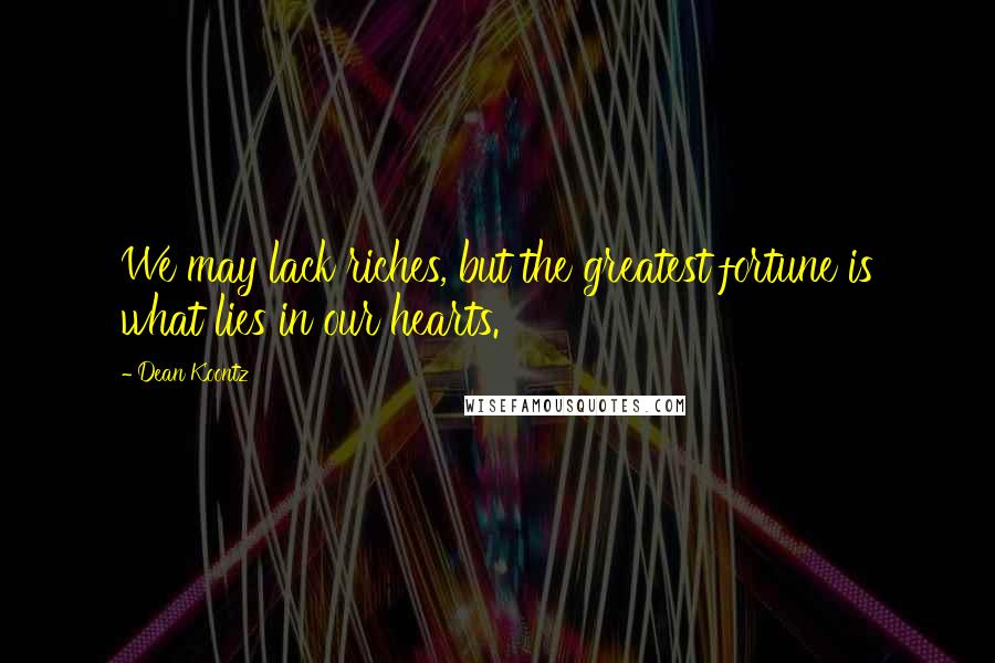 Dean Koontz Quotes: We may lack riches, but the greatest fortune is what lies in our hearts.