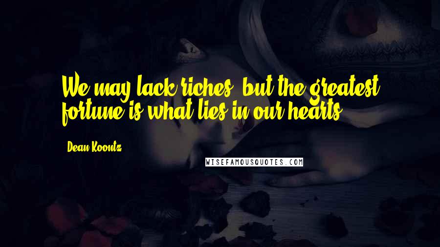 Dean Koontz Quotes: We may lack riches, but the greatest fortune is what lies in our hearts.
