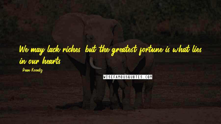 Dean Koontz Quotes: We may lack riches, but the greatest fortune is what lies in our hearts.
