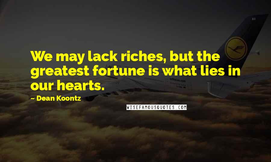 Dean Koontz Quotes: We may lack riches, but the greatest fortune is what lies in our hearts.