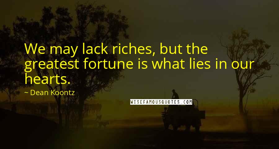 Dean Koontz Quotes: We may lack riches, but the greatest fortune is what lies in our hearts.