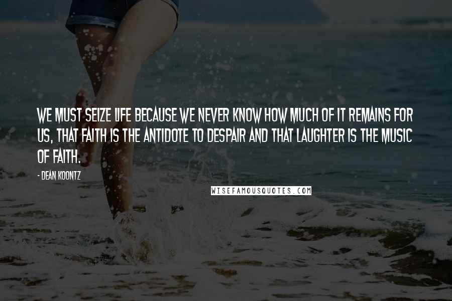 Dean Koontz Quotes: We must seize life because we never know how much of it remains for us, that faith is the antidote to despair and that laughter is the music of faith.