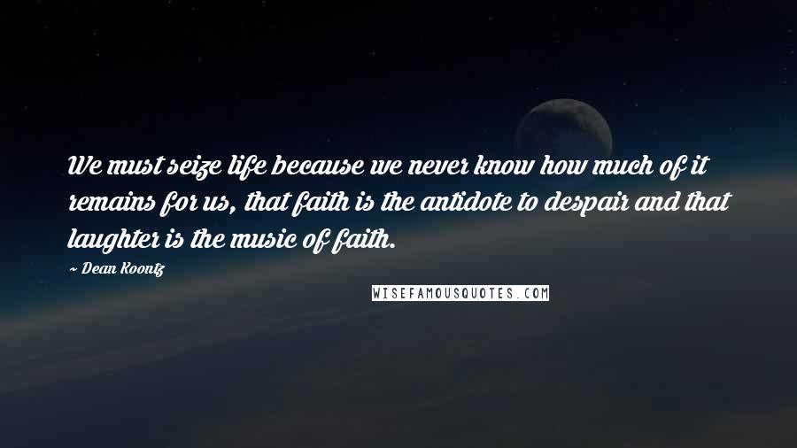 Dean Koontz Quotes: We must seize life because we never know how much of it remains for us, that faith is the antidote to despair and that laughter is the music of faith.