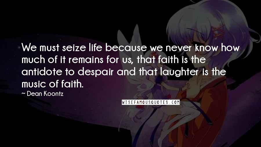 Dean Koontz Quotes: We must seize life because we never know how much of it remains for us, that faith is the antidote to despair and that laughter is the music of faith.