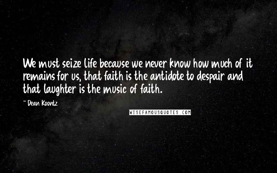 Dean Koontz Quotes: We must seize life because we never know how much of it remains for us, that faith is the antidote to despair and that laughter is the music of faith.