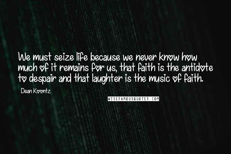 Dean Koontz Quotes: We must seize life because we never know how much of it remains for us, that faith is the antidote to despair and that laughter is the music of faith.