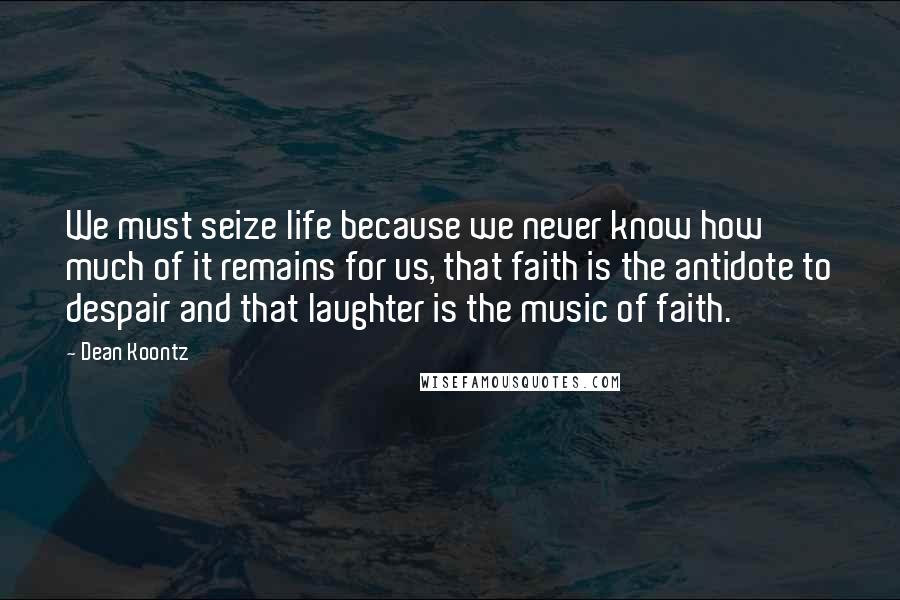 Dean Koontz Quotes: We must seize life because we never know how much of it remains for us, that faith is the antidote to despair and that laughter is the music of faith.