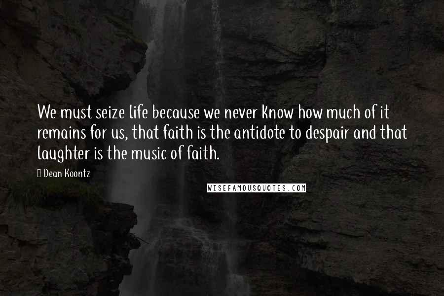 Dean Koontz Quotes: We must seize life because we never know how much of it remains for us, that faith is the antidote to despair and that laughter is the music of faith.