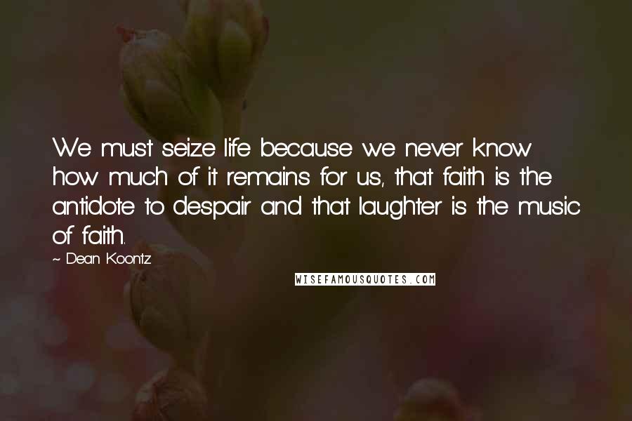Dean Koontz Quotes: We must seize life because we never know how much of it remains for us, that faith is the antidote to despair and that laughter is the music of faith.