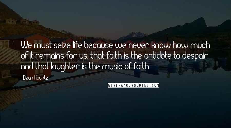 Dean Koontz Quotes: We must seize life because we never know how much of it remains for us, that faith is the antidote to despair and that laughter is the music of faith.