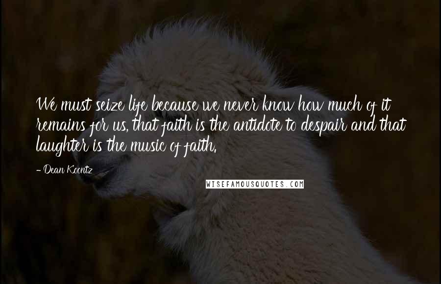 Dean Koontz Quotes: We must seize life because we never know how much of it remains for us, that faith is the antidote to despair and that laughter is the music of faith.