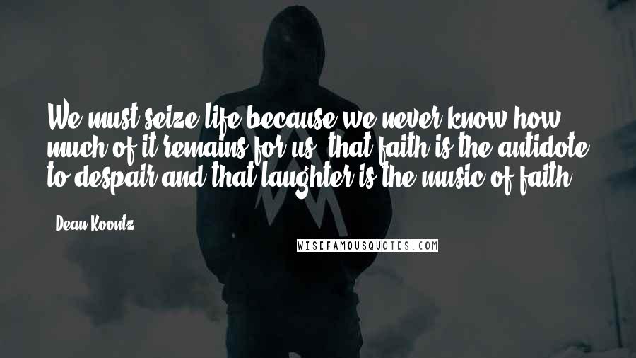 Dean Koontz Quotes: We must seize life because we never know how much of it remains for us, that faith is the antidote to despair and that laughter is the music of faith.