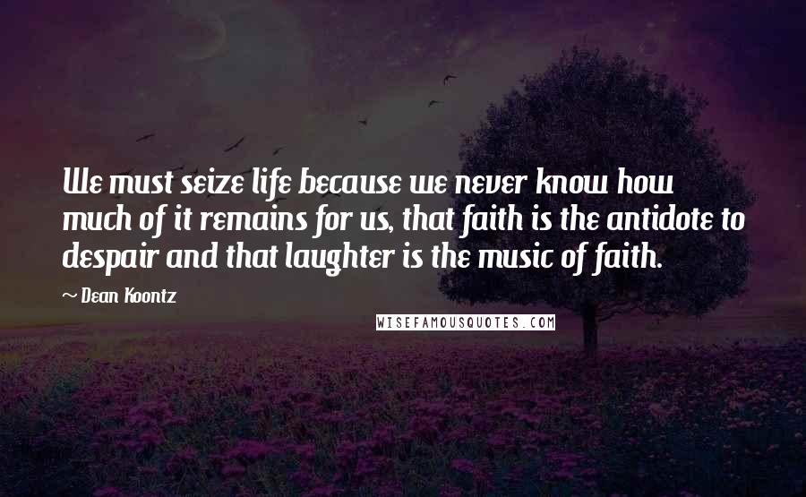 Dean Koontz Quotes: We must seize life because we never know how much of it remains for us, that faith is the antidote to despair and that laughter is the music of faith.