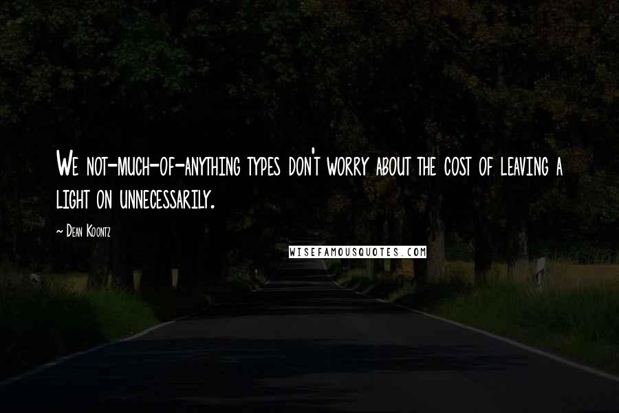 Dean Koontz Quotes: We not-much-of-anything types don't worry about the cost of leaving a light on unnecessarily.