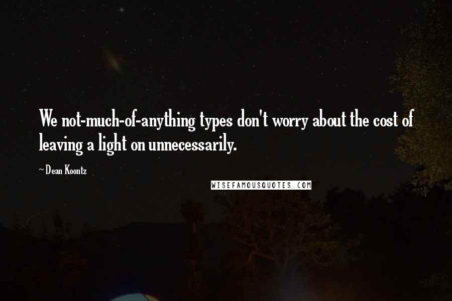 Dean Koontz Quotes: We not-much-of-anything types don't worry about the cost of leaving a light on unnecessarily.