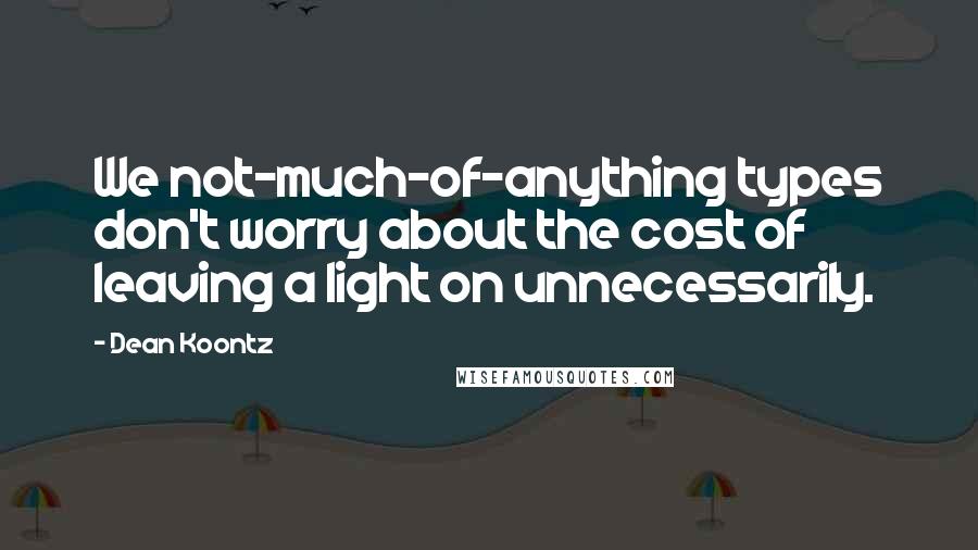 Dean Koontz Quotes: We not-much-of-anything types don't worry about the cost of leaving a light on unnecessarily.